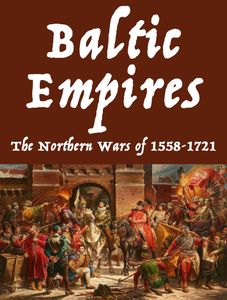 Baltic Empires: The Northern Wars of 1558-1721