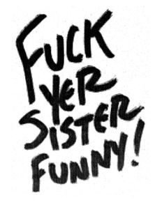 F#%& Yer Sister Funny!!!